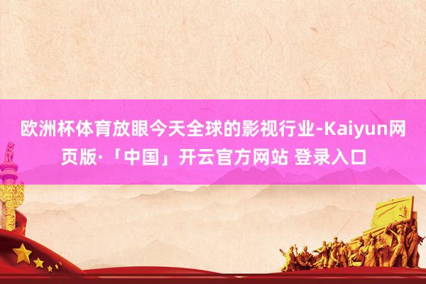 欧洲杯体育放眼今天全球的影视行业-Kaiyun网页版·「中国」开云官方网站 登录入口