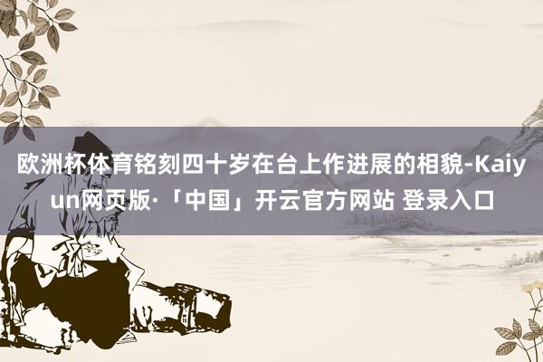 欧洲杯体育铭刻四十岁在台上作进展的相貌-Kaiyun网页版·「中国」开云官方网站 登录入口