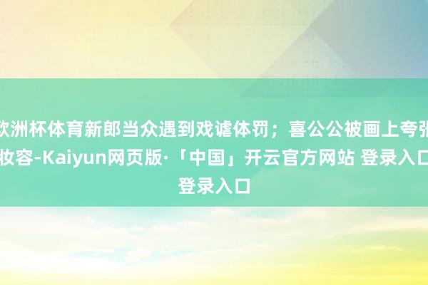欧洲杯体育新郎当众遇到戏谑体罚;喜公公被画上夸张妆容-Kaiyun网页版·「中国」开云官方网站 登录入口