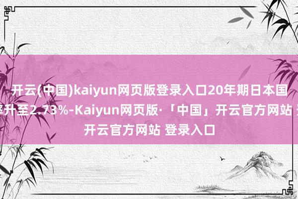 开云(中国)kaiyun网页版登录入口20年期日本国债收益率升至2.73%-Kaiyun网页版·「中国」开云官方网站 登录入口
