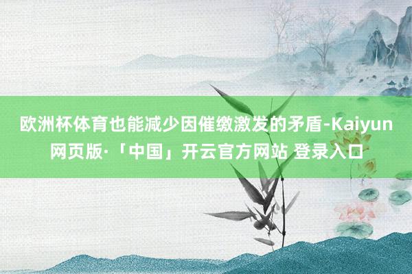 欧洲杯体育也能减少因催缴激发的矛盾-Kaiyun网页版·「中国」开云官方网站 登录入口