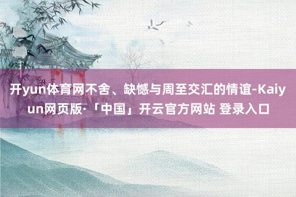 开yun体育网不舍、缺憾与周至交汇的情谊-Kaiyun网页版·「中国」开云官方网站 登录入口