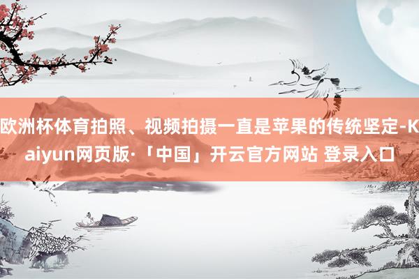 欧洲杯体育拍照、视频拍摄一直是苹果的传统坚定-Kaiyun网页版·「中国」开云官方网站 登录入口