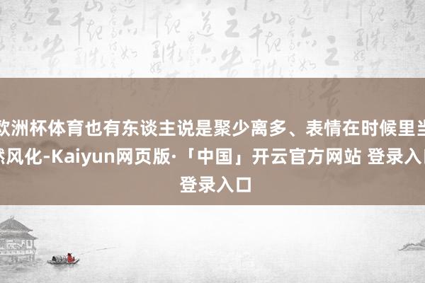 欧洲杯体育也有东谈主说是聚少离多、表情在时候里当然风化-Kaiyun网页版·「中国」开云官方网站 登录入口