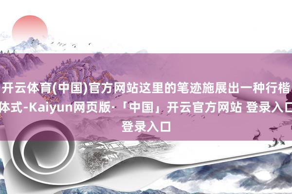 开云体育(中国)官方网站这里的笔迹施展出一种行楷体式-Kaiyun网页版·「中国」开云官方网站 登录入口