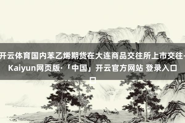 开云体育国内苯乙烯期货在大连商品交往所上市交往-Kaiyun网页版·「中国」开云官方网站 登录入口