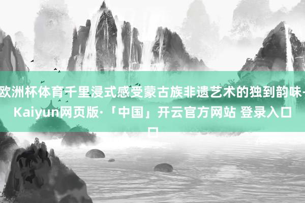 欧洲杯体育千里浸式感受蒙古族非遗艺术的独到韵味-Kaiyun网页版·「中国」开云官方网站 登录入口