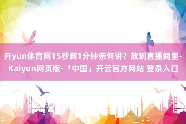 开yun体育网15秒到1分钟奈何讲？放到直播间里-Kaiyun网页版·「中国」开云官方网站 登录入口