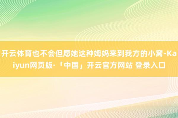 开云体育也不会但愿她这种姆妈来到我方的小窝-Kaiyun网页版·「中国」开云官方网站 登录入口