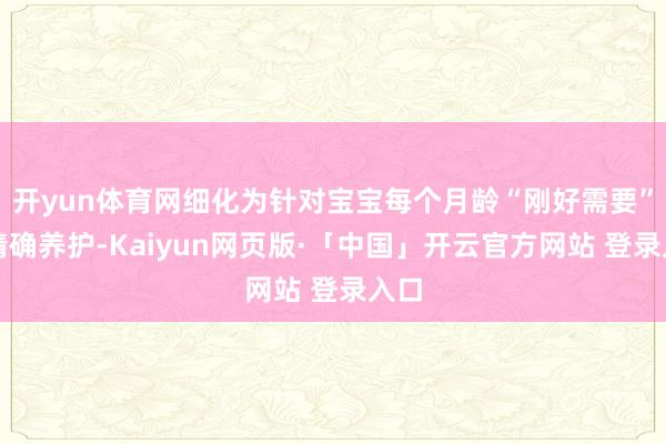 开yun体育网细化为针对宝宝每个月龄“刚好需要”的精确养护-Kaiyun网页版·「中国」开云官方网站 登录入口