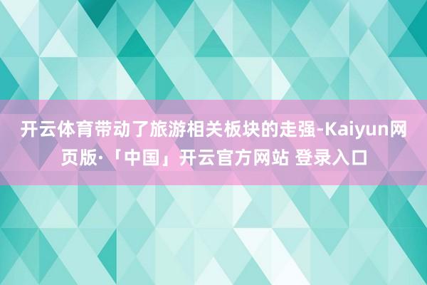开云体育带动了旅游相关板块的走强-Kaiyun网页版·「中国」开云官方网站 登录入口