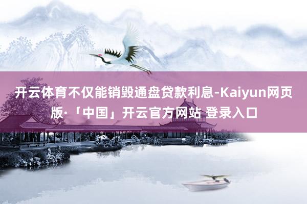 开云体育不仅能销毁通盘贷款利息-Kaiyun网页版·「中国」开云官方网站 登录入口