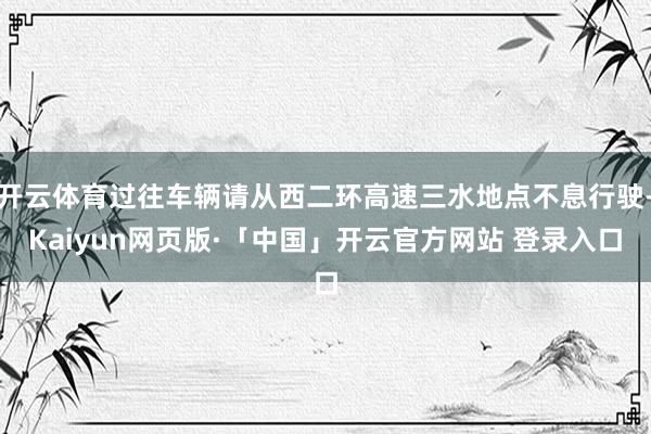 开云体育过往车辆请从西二环高速三水地点不息行驶-Kaiyun网页版·「中国」开云官方网站 登录入口
