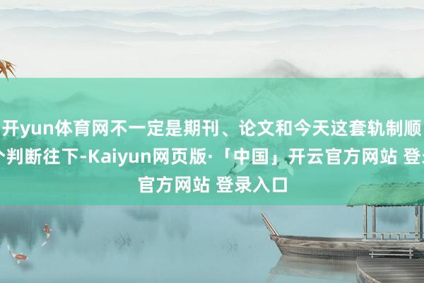 开yun体育网不一定是期刊、论文和今天这套轨制顺着这个判断往下-Kaiyun网页版·「中国」开云官方网站 登录入口