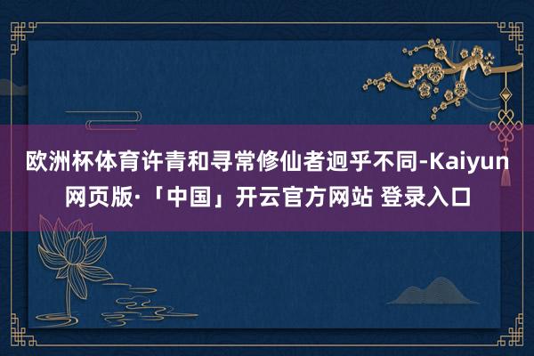 欧洲杯体育许青和寻常修仙者迥乎不同-Kaiyun网页版·「中国」开云官方网站 登录入口