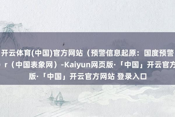 开云体育(中国)官方网站（预警信息起原：国度预警信息发布中心）r（中国表象网）-Kaiyun网页版·「中国」开云官方网站 登录入口