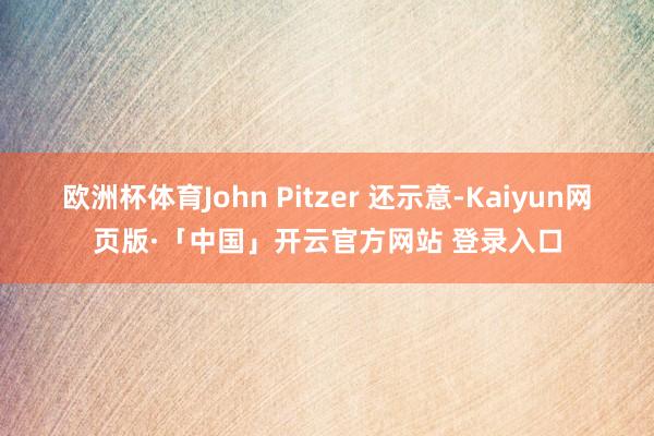 欧洲杯体育John Pitzer 还示意-Kaiyun网页版·「中国」开云官方网站 登录入口