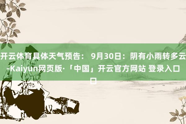 开云体育具体天气预告： 9月30日：阴有小雨转多云-Kaiyun网页版·「中国」开云官方网站 登录入口