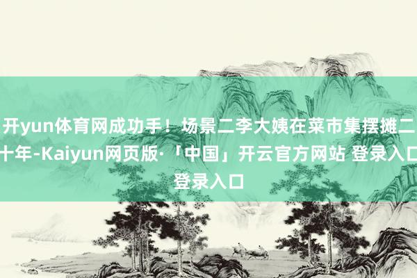 开yun体育网成功手!场景二李大姨在菜市集摆摊二十年-Kaiyun网页版·「中国」开云官方网站 登录入口