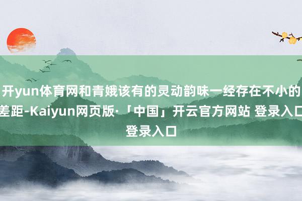 开yun体育网和青娥该有的灵动韵味一经存在不小的差距-Kaiyun网页版·「中国」开云官方网站 登录入口