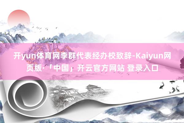 开yun体育网　　李群代表经办校致辞-Kaiyun网页版·「中国」开云官方网站 登录入口