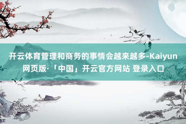 开云体育管理和商务的事情会越来越多-Kaiyun网页版·「中国」开云官方网站 登录入口