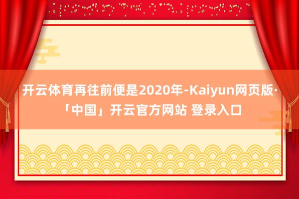 开云体育再往前便是2020年-Kaiyun网页版·「中国」开云官方网站 登录入口
