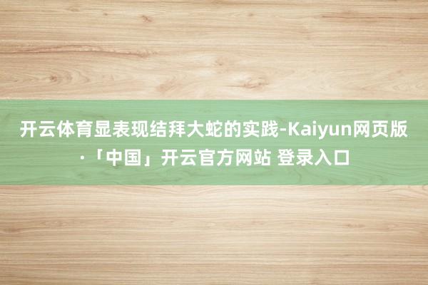 开云体育显表现结拜大蛇的实践-Kaiyun网页版·「中国」开云官方网站 登录入口