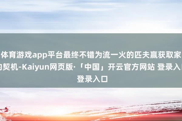 体育游戏app平台最终不错为流一火的匹夫赢获取家的契机-Kaiyun网页版·「中国」开云官方网站 登录入口