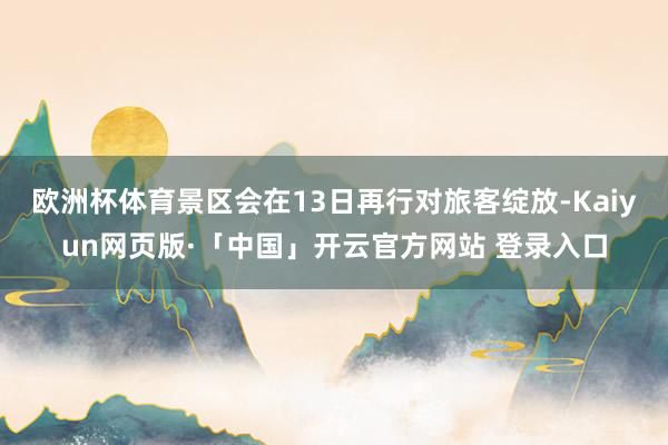欧洲杯体育景区会在13日再行对旅客绽放-Kaiyun网页版·「中国」开云官方网站 登录入口