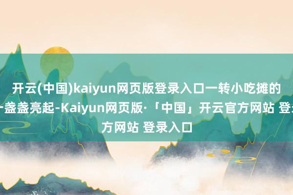 开云(中国)kaiyun网页版登录入口一转小吃摊的灯光一盏盏亮起-Kaiyun网页版·「中国」开云官方网站 登录入口