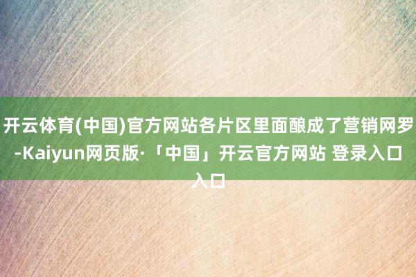 开云体育(中国)官方网站各片区里面酿成了营销网罗-Kaiyun网页版·「中国」开云官方网站 登录入口