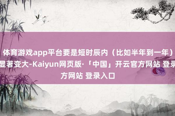 体育游戏app平台要是短时辰内（比如半年到一年）息肉显著变大-Kaiyun网页版·「中国」开云官方网站 登录入口
