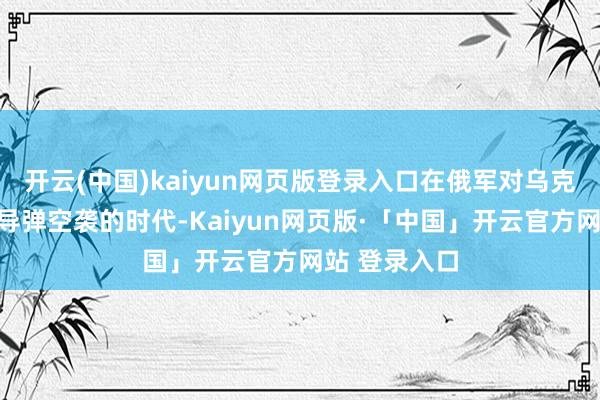 开云(中国)kaiyun网页版登录入口在俄军对乌克兰发动夜间导弹空袭的时代-Kaiyun网页版·「中国」开云官方网站 登录入口