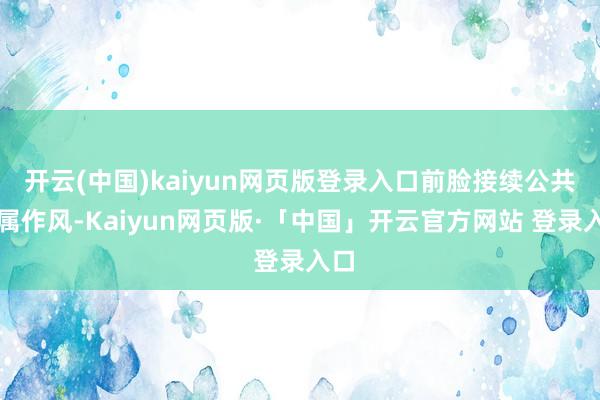 开云(中国)kaiyun网页版登录入口前脸接续公共眷属作风-Kaiyun网页版·「中国」开云官方网站 登录入口