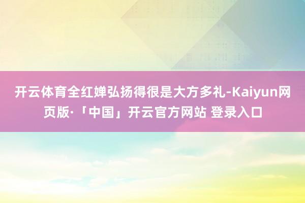 开云体育全红婵弘扬得很是大方多礼-Kaiyun网页版·「中国」开云官方网站 登录入口