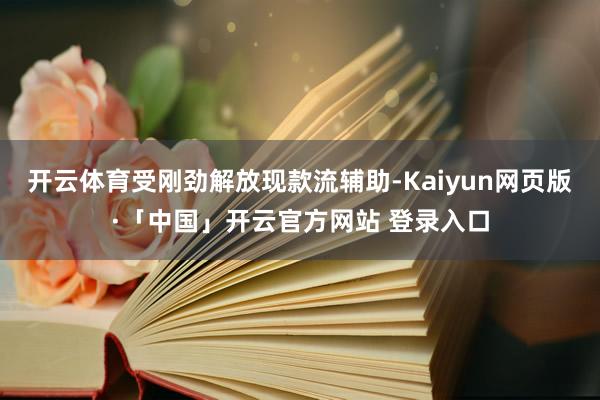 开云体育受刚劲解放现款流辅助-Kaiyun网页版·「中国」开云官方网站 登录入口