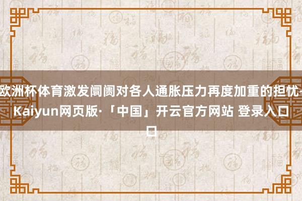 欧洲杯体育激发阛阓对各人通胀压力再度加重的担忧-Kaiyun网页版·「中国」开云官方网站 登录入口