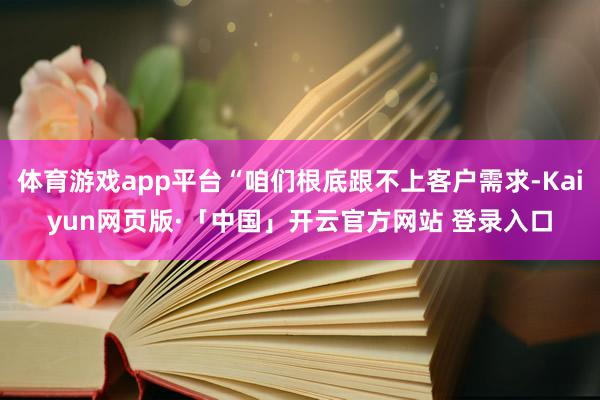 体育游戏app平台“咱们根底跟不上客户需求-Kaiyun网页版·「中国」开云官方网站 登录入口