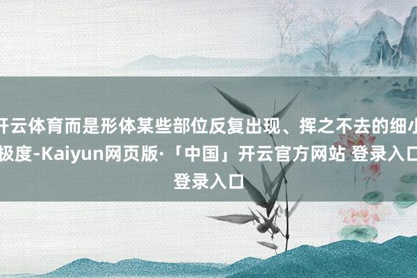 开云体育而是形体某些部位反复出现、挥之不去的细小极度-Kaiyun网页版·「中国」开云官方网站 登录入口